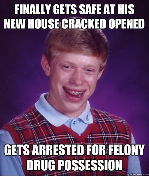 Finally gets safe at his new house cracked opened Gets arrested for felony drug possession  Bad Luck Brian