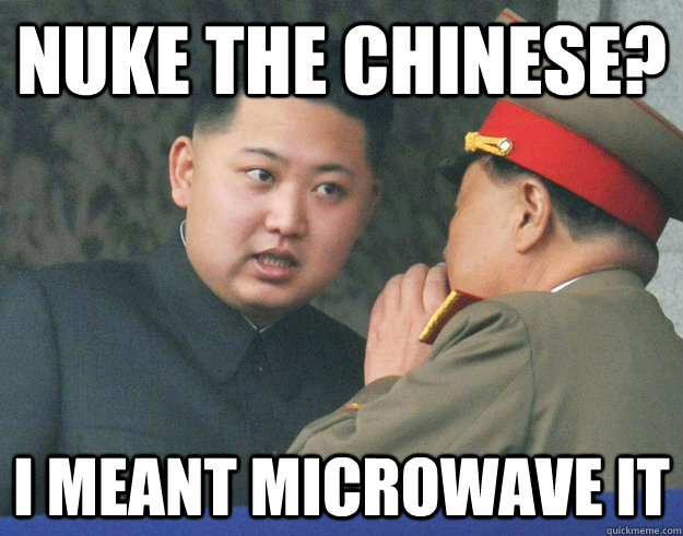 Nuke the chinese? I meant microwave it  Hungry Kim Jong Un