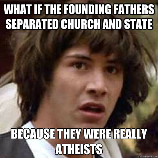 what if the founding fathers separated church and state because they were really atheists  conspiracy keanu