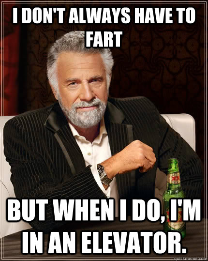 i don't always have to fart but when i do, i'm in an elevator.  - i don't always have to fart but when i do, i'm in an elevator.   The Most Interesting Man In The World