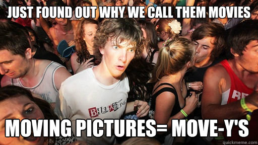 Just found out why we call them movies moving pictures= MOVE-Y's  Sudden Clarity Clarence