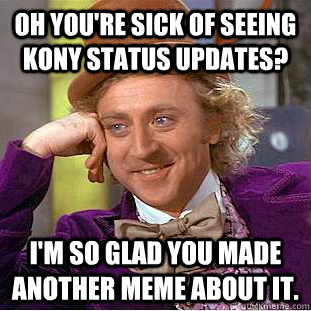 oh you're sick of seeing KONY status updates? i'm so glad you made another meme about it.  Condescending Wonka