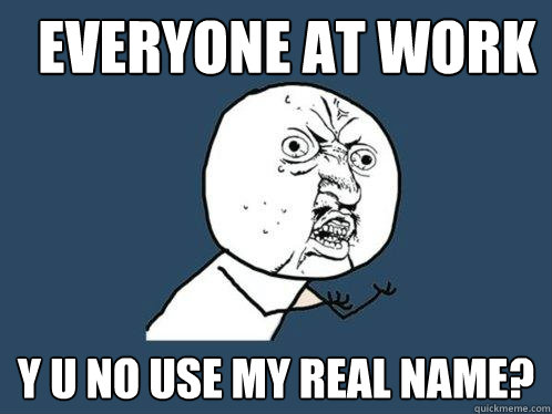 EVeryone at work y u no use my real name?  Y U No