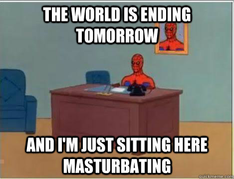 THe world is ending tomorrow And I'm just sitting here masturbating  Amazing Spiderman