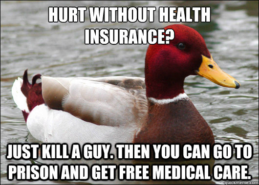 hurt without health insurance?
 Just kill a guy. Then you can go to prison and get free medical care.  Malicious Advice Mallard