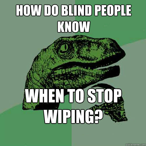 How do blind people know when to stop wiping? - Philosoraptor - quickmeme