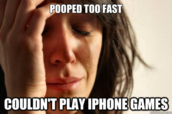 Pooped too fast Couldn't play iphone games  First World Problems