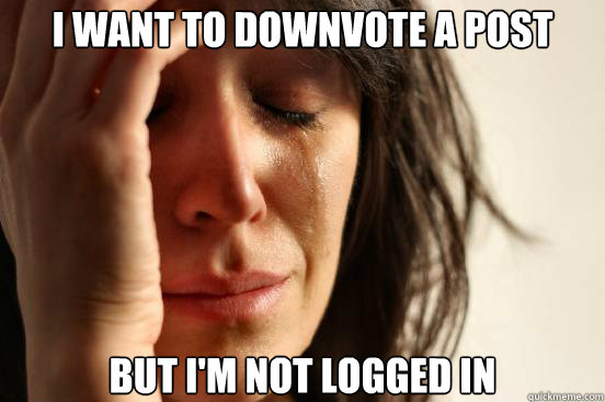 I want to downvote a post but i'm not logged in  First World Problems