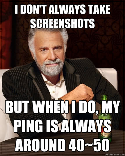 I don't always take screenshots But when I do, my ping is always around 40~50  The Most Interesting Man In The World