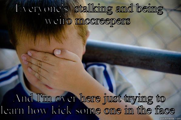 EVERYONE'S  STALKING AND BEING WEIRDO MCCREEPERS  AND I'M OVER HERE JUST TRYING TO LEARN HOW KICK SOME ONE IN THE FACE  Confession kid
