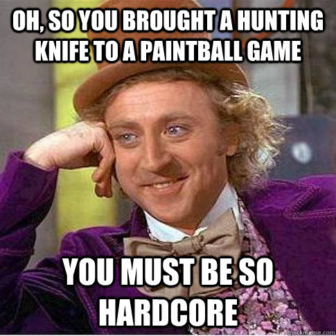 Oh, so you brought a hunting knife to a paintball game you must be so hardcore  Condescending Willy Wonka