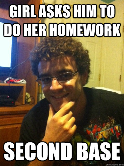girl asks him to do her homework second base  Over confident nerd