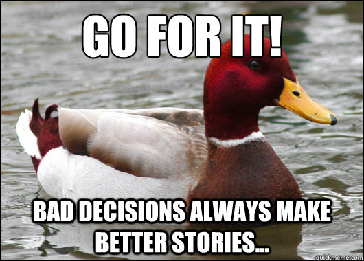 Go for it!
 Bad decisions always make better stories...  Malicious Advice Mallard