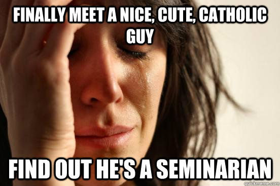 Finally meet a nice, cute, Catholic guy Find out he's a seminarian  First World Problems