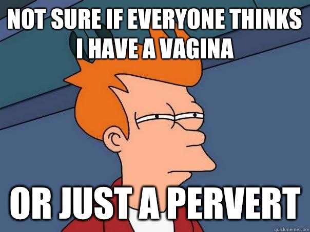 Not sure if everyone thinks I have a vagina Or just a pervert  Futurama Fry