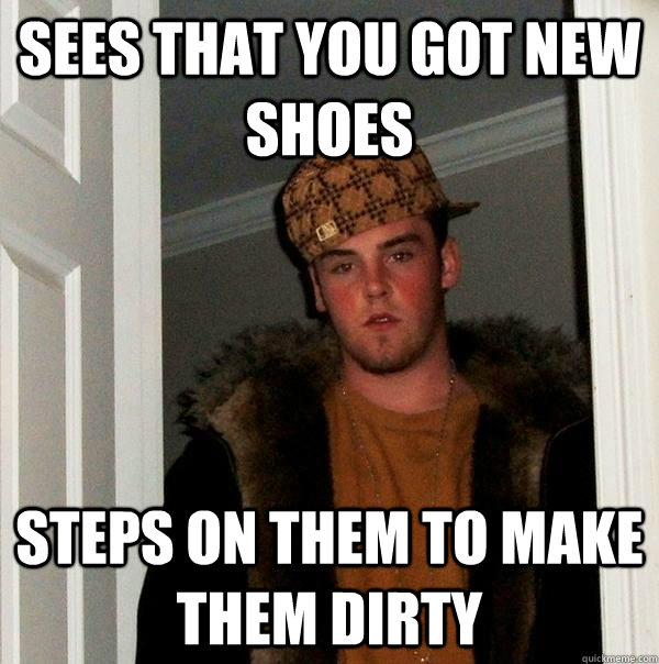 Sees that you got new shoes steps on them to make them dirty - Sees that you got new shoes steps on them to make them dirty  Scumbag Steve