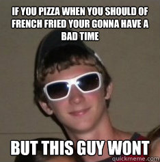 if you pizza when you should of french fried your gonna have a bad time but this guy wont - if you pizza when you should of french fried your gonna have a bad time but this guy wont  cool guy shawn