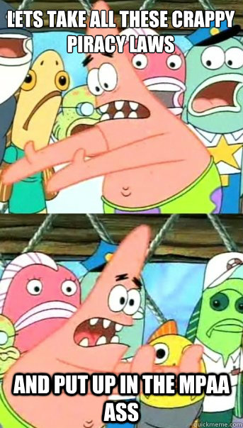 Lets take all these crappy 
Piracy laws and put up in the Mpaa ass - Lets take all these crappy 
Piracy laws and put up in the Mpaa ass  Push it somewhere else Patrick