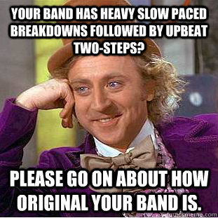 Your band has heavy slow paced breakdowns followed by upbeat two-steps? Please go on about how original your band is. - Your band has heavy slow paced breakdowns followed by upbeat two-steps? Please go on about how original your band is.  Condescending Wonka