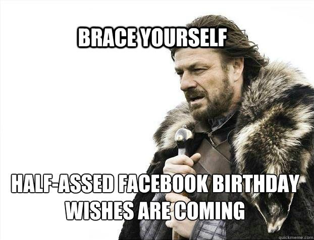 BRACE YOURSELf half-assed facebook birthday wishes are coming - BRACE YOURSELf half-assed facebook birthday wishes are coming  BRACE YOURSELF SOLO QUEUE