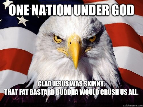 One Nation Under God 
Glad Jesus was skinny. 
That fat bastard Buddha would crush us all.

 - One Nation Under God 
Glad Jesus was skinny. 
That fat bastard Buddha would crush us all.

  Patriotic American Eagle