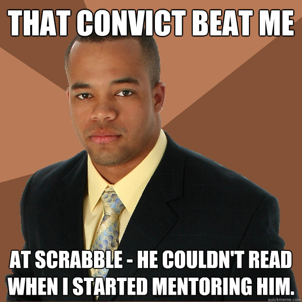 That convict beat me at Scrabble - he couldn't read when I started mentoring him.  Successful Black Man