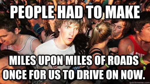 People had to make miles upon miles of roads once for us to drive on now.  Sudden Clarity Clarence