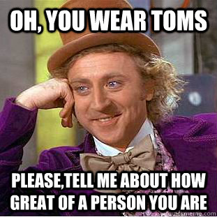 Oh, you wear toms Please,tell me about how great of a person you are  Condescending Wonka