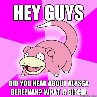 Hey guys Did you hear about alyssa bereznak? what  a bitch!  Slowpoke