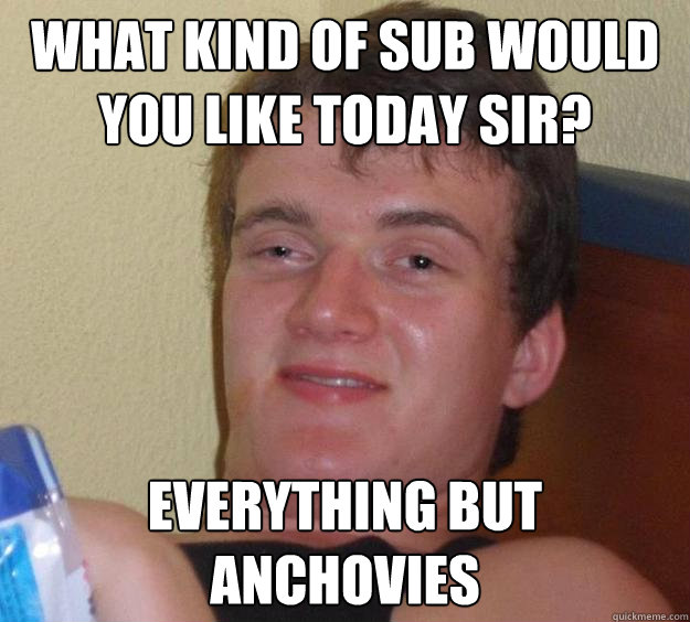 What kind of sub would you like today sir? Everything but anchovies  10 Guy