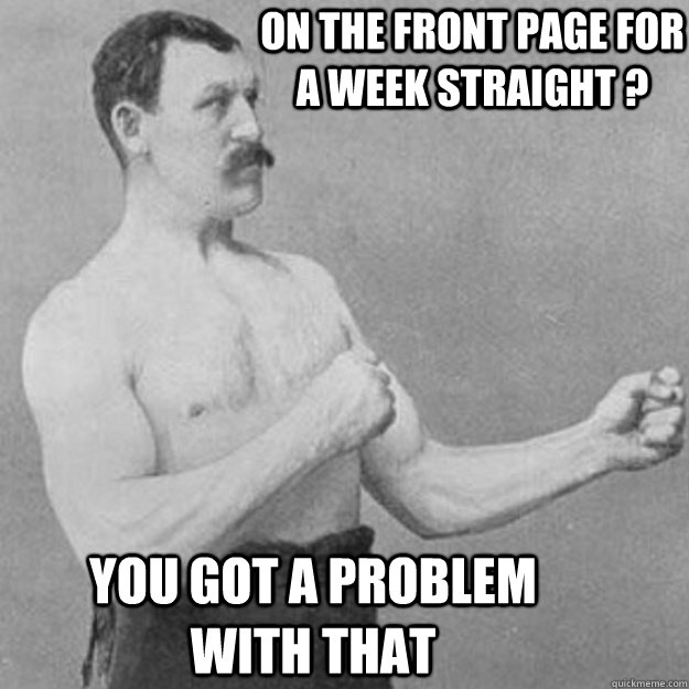 on the front page for a week straight ? you got a problem with that  overly manly man