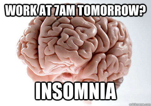 Work at 7am tomorrow? INSOMNIA  ScumbagBrain
