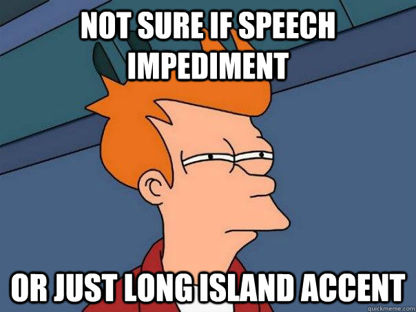 not sure if speech impediment or just long island accent  Futurama Fry