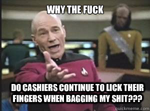 why the fuck Do cashiers continue to lick their fingers when bagging my shit???  Annoyed Picard