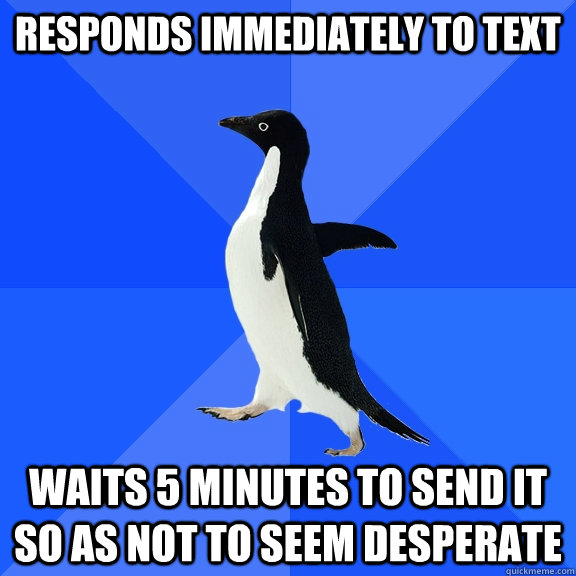 Responds immediately to text waits 5 minutes to send it so as not to seem desperate  Socially Awkward Penguin