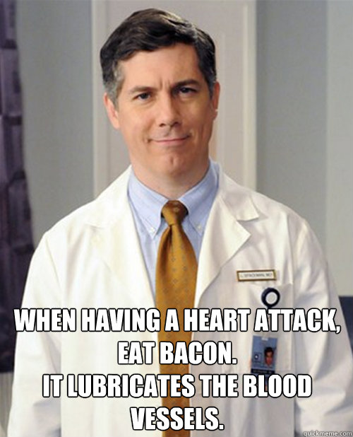 When having a heart attack, eat bacon. It lubricates the blood vessels