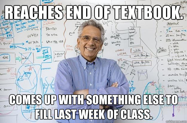 Reaches end of textbook. Comes up with something else to fill last week of class. - Reaches end of textbook. Comes up with something else to fill last week of class.  Engineering Professor
