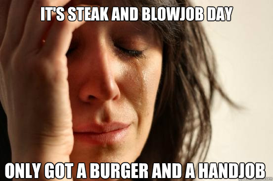 It's steak and blowjob day Only got a burger and a handjob - It's steak and blowjob day Only got a burger and a handjob  First World Problems