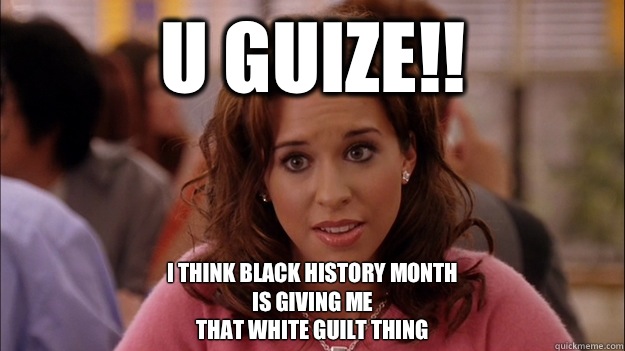 U GUIZE!! I think black history month
Is giving me 
that white guilt thing  White People