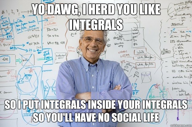 Yo dawg, I herd you like integrals So I put integrals inside your integrals so you'll have no social life  Engineering Professor