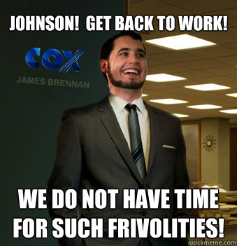 Johnson!  Get back to work! We do not have time for such frivolities!  Success Chunk