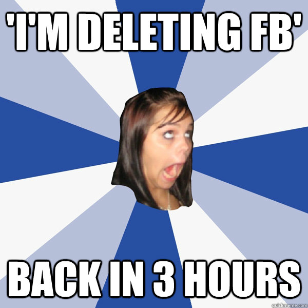 'I'm deleting fb' back in 3 hours  Annoying Facebook Girl