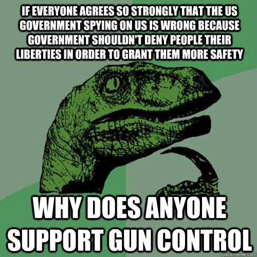 If everyone agrees so strongly that the US Government spying on us is wrong because government shouldn't deny people their liberties in order to grant them more safety Why does anyone support gun control  Philosoraptor