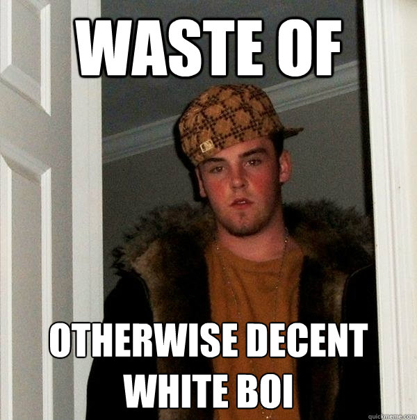 waste of otherwise decent white boi  Scumbag Steve
