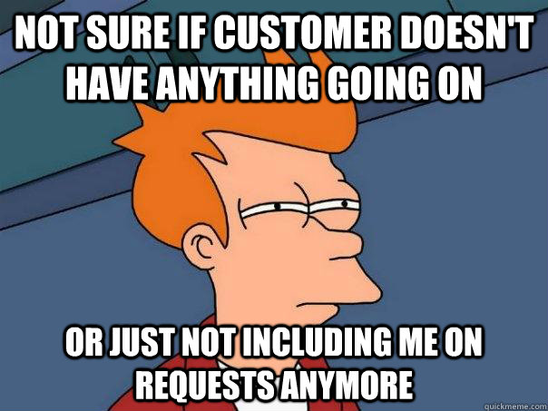 Not sure if customer doesn't have anything going on Or just not including me on requests anymore  Futurama Fry