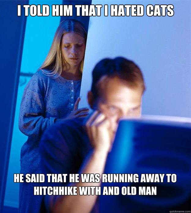 I told him that I hated cats He said that he was running away to hitchhike with and old man  Redditors Wife