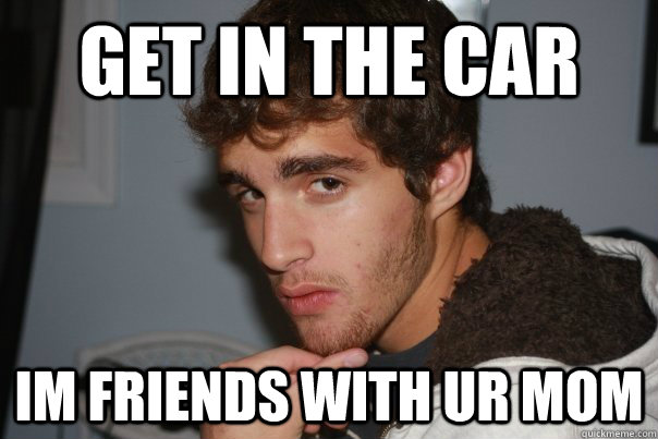 GET in the car Im friends with ur mom - GET in the car Im friends with ur mom  nobile meme
