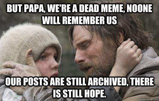But papa, we're a dead meme, noone will remember us our posts are still archived, there is still hope.  Viggo Explains Reddit