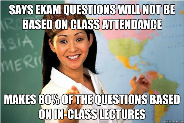 says exam questions will not be based on class attendance  makes 80% of the questions based on in-class lectures  Scumbag Teacher
