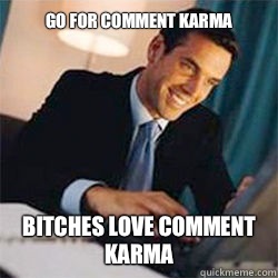 Go for comment karma Bitches love comment karma  Bitches Love